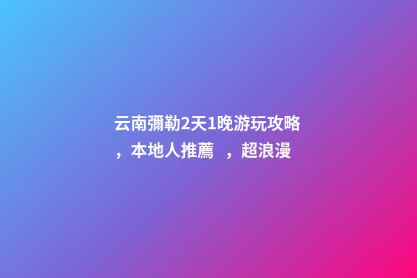 云南彌勒2天1晚游玩攻略，本地人推薦，超浪漫